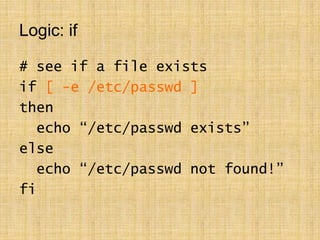 Logic: if
# see if a file exists
if [ -e /etc/passwd ]
then
echo “/etc/passwd exists”
else
echo “/etc/passwd not found!”
fi
 