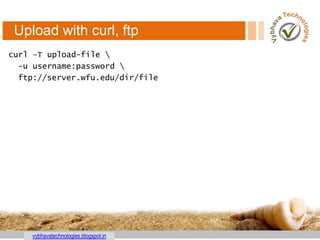 vybhavatechnologies.blogspot.in
Upload with curl, ftp
curl –T upload-file 
-u username:password 
ftp://server.wfu.edu/dir/file
 