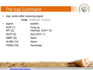 vybhavatechnologies.blogspot.in
The trap Command
• trap action after receiving signal
trap command signal
• signal explain
HUP (1) hung up
INT (2) interrupt (Crtl + C)
QUIT (3) Quit (Crtl + )
ABRT (6) Abort
ALRM (14) Alarm
TERM (15) Terminate
76
 