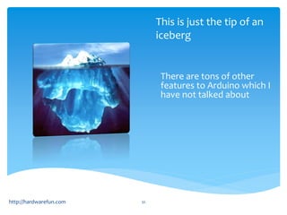This is just the tip of an 
iceberg 
http://hardwarefun.com 32 
There are tons of other 
features to Arduino which I 
have not talked about 
 