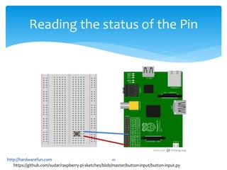 Reading the status of the Pin 
http://hardwarefun.com 49 
https://github.com/sudar/raspberry-pi-sketches/blob/master/button-input/button-input.py 
 