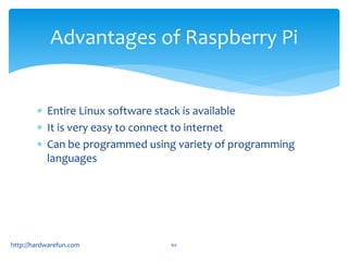Advantages of Raspberry Pi 
 Entire Linux software stack is available 
 It is very easy to connect to internet 
 Can be programmed using variety of programming 
languages 
http://hardwarefun.com 60 
 