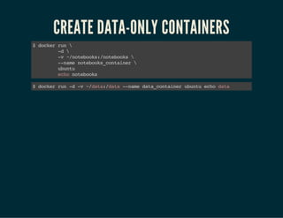 CREATE DATA-ONLY CONTAINERS 
$ docker run  
-d  
-v ~/notebooks:/notebooks  
--name notebooks_container  
ubuntu 
echo notebooks 
$ docker run -d -v ~/data:/data --name data_container ubuntu echo data 
 