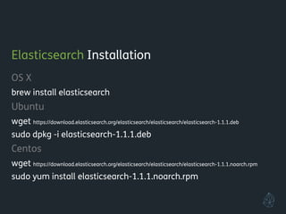 Elasticsearch Installation
OS X
brew install elasticsearch
Ubuntu
wget https://download.elasticsearch.org/elasticsearch/elasticsearch/elasticsearch-1.1.1.deb
sudo dpkg -i elasticsearch-1.1.1.deb
Centos
wget https://download.elasticsearch.org/elasticsearch/elasticsearch/elasticsearch-1.1.1.noarch.rpm
sudo yum install elasticsearch-1.1.1.noarch.rpm
!
 