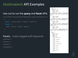 Elasticsearch API Examples
Use curl to run the query and facet APIs
curl -X POST "http://localhost:9200/todos/_search?pretty=true" -d '
{
"query" : { "query_string" : {"query" : "Learn*"} },
"facets" : {
"tags" : { "terms" : {"field" : "tags"} }
}
}
'
Facets – todos tagged with keywords
javascript: 2
frontend: 2
backend: 2
visualization: 1
!
!
 