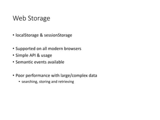 Web Storage

• localStorage & sessionStorage

• Supported on all modern browsers
• Simple API & usage
• Semantic events available

• Poor performance with large/complex data
   • searching, storing and retrieving
 