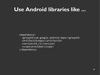 42
Use Android libraries like ...
<dependency>
<groupId>com.google.android.maps</groupId>
<artifactId>maps</artifactId>
<version>19_r1</version>
<scope>provided</scope>
</dependency>
 
