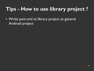 74
Tips - How to use library project ?
● Write pom.xml at library project as general
Android project
 
