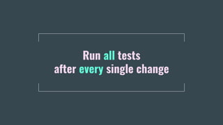 Run all tests
after every single change
 