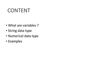 CONTENT
• What are variables ?
• String data type
• Numerical data type
• Examples
 