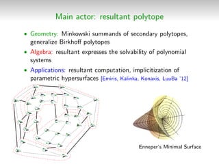 Main actor: resultant polytope
• Geometry: Minkowski summands of secondary polytopes,
generalize Birkhoﬀ polytopes
• Algebra: resultant expresses the solvability of polynomial
systems
• Applications: resultant computation, implicitization of
parametric hypersurfaces [Emiris, Kalinka, Konaxis, LuuBa ’12]
Enneper’s Minimal Surface
 