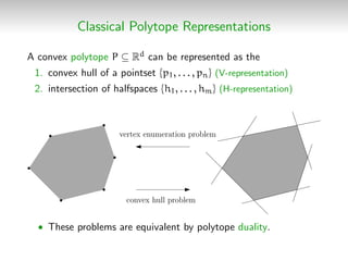Classical Polytope Representations
A convex polytope P ⊆ Rd can be represented as the
1. convex hull of a pointset {p1, . . . , pn} (V-representation)
2. intersection of halfspaces {h1, . . . , hm} (H-representation)
convex hull problem
vertex enumeration problem
• These problems are equivalent by polytope duality.
 