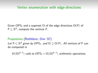 Vertex enumeration with edge-directions
Given OPTP and a superset D of the edge directions D(P) of
P ⊆ Rd, compute the vertices P.
Proposition (Rothblum, Onn ’07)
Let P ⊆ Rd given by OPTP, and D ⊇ D(P). All vertices of P can
be computed in
O(|D|d−1
) calls to OPTP + O(|D|d−1
) arithmetic operations.
 