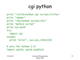 13-Feb-24 Advanced Programming
Spring 2002
21
cgi python
print "<title>Python cgi script</title>"
print "<body>"
print "<h1>Python script</h1>"
print "Before script"
print sys.path
try:
import cgi
except:
print "error", sys.exc_info()[0]
# only for Python 2.2!
import cgitb; cgitb.enable()
 