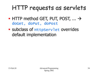 13-Feb-24 Advanced Programming
Spring 2002
34
HTTP requests as servlets
 HTTP method GET, PUT, POST, ... 
doGet, doPut, doPost
 subclass of HttpServlet overrides
default implementation
 