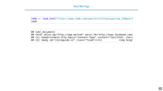 Read Web Page
imdb <- read_html("https://www.imdb.com/search/title?groups=top_250&sort
imdb
## {xml_document}
## <html xmlns:og="http://ogp.me/ns#" xmlns:fb="http://www.facebook.com/
## [1] <head>n<meta http-equiv="Content-Type" content="text/html; chars
## [2] <body id="styleguide-v2" class="fixed">nn <img heigh
23
 
