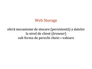 Dr.SabinBuragaprofs.info.uaic.ro/~busaco
Web Storage
oferă mecanisme de stocare (persistentă) a datelor
la nivel de client (browser)
sub forma de perechi cheie—valoare
 