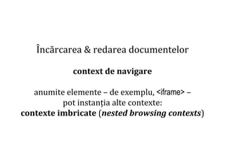Dr.SabinBuragaprofs.info.uaic.ro/~busaco
Încărcarea & redarea documentelor
context de navigare
anumite elemente – de exemplu, <iframe> –
pot instanția alte contexte:
contexte imbricate (nested browsing contexts)
 