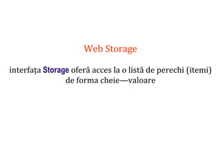 Dr.SabinBuragaprofs.info.uaic.ro/~busaco
Web Storage
interfața Storage oferă acces la o listă de perechi (itemi)
de forma cheie—valoare
 