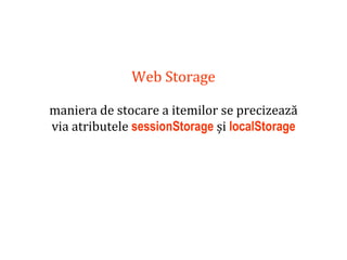 Dr.SabinBuragaprofs.info.uaic.ro/~busaco
Web Storage
maniera de stocare a itemilor se precizează
via atributele sessionStorage și localStorage
 