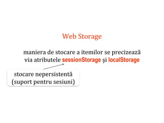 Dr.SabinBuragaprofs.info.uaic.ro/~busaco
Web Storage
maniera de stocare a itemilor se precizează
via atributele sessionStorage și localStorage
stocare nepersistentă
(suport pentru sesiuni)
 