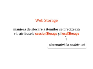 Dr.SabinBuragaprofs.info.uaic.ro/~busaco
Web Storage
maniera de stocare a itemilor se precizează
via atributele sessionStorage și localStorage
alternativă la cookie-uri
 
