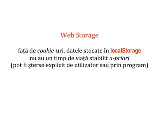 Dr.SabinBuragaprofs.info.uaic.ro/~busaco
Web Storage
față de cookie-uri, datele stocate în localStorage
nu au un timp de viață stabilit a-priori
(pot fi șterse explicit de utilizator sau prin program)
 