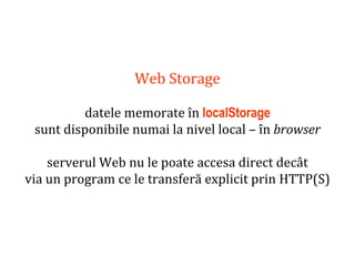 Dr.SabinBuragaprofs.info.uaic.ro/~busaco
Web Storage
datele memorate în localStorage
sunt disponibile numai la nivel local – în browser
serverul Web nu le poate accesa direct decât
via un program ce le transferă explicit prin HTTP(S)
 