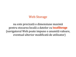 Dr.SabinBuragaprofs.info.uaic.ro/~busaco
Web Storage
nu este precizată o dimensiune maximă
pentru stocarea locală a datelor cu localStorage
(navigatorul Web poate impune o anumită valoare,
eventual ulterior modificată de utilizator)
 