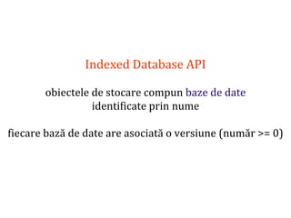 Dr.SabinBuragaprofs.info.uaic.ro/~busaco
Indexed Database API
obiectele de stocare compun baze de date
identificate prin nume
fiecare bază de date are asociată o versiune (număr >= 0)
 