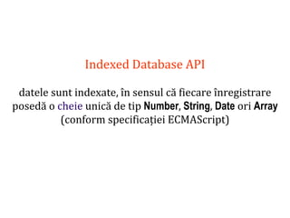 Dr.SabinBuragaprofs.info.uaic.ro/~busaco
Indexed Database API
datele sunt indexate, în sensul că fiecare înregistrare
posedă o cheie unică de tip Number, String, Date ori Array
(conform specificației ECMAScript)
 