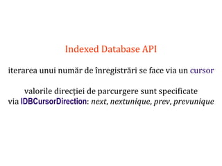 Dr.SabinBuragaprofs.info.uaic.ro/~busaco
Indexed Database API
iterarea unui număr de înregistrări se face via un cursor
valorile direcției de parcurgere sunt specificate
via IDBCursorDirection: next, nextunique, prev, prevunique
 