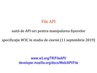 Dr.SabinBuragaprofs.info.uaic.ro/~busaco
File API
suită de API-uri pentru manipularea fișierelor
specificație W3C în stadiu de ciornă (11 septembrie 2019)
www.w3.org/TR/FileAPI/
developer.mozilla.org/docs/Web/API/File
 