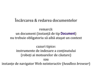 Dr.SabinBuragaprofs.info.uaic.ro/~busaco
Încărcarea & redarea documentelor
remarcă:
un document (instanță de tip Document)
nu trebuie obligatoriu să aibă atașat un context
cazuri tipice:
instrumente de indexare a conținutului
(roboți ai motoarelor de căutare)
sau
instanțe de navigator Web neinteractiv (headless browser)
 