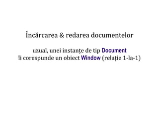Dr.SabinBuragaprofs.info.uaic.ro/~busaco
Încărcarea & redarea documentelor
uzual, unei instanțe de tip Document
îi corespunde un obiect Window (relație 1-la-1)
 