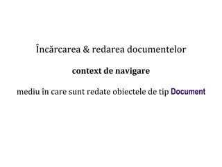 Dr.SabinBuragaprofs.info.uaic.ro/~busaco
Încărcarea & redarea documentelor
context de navigare
mediu în care sunt redate obiectele de tip Document
 
