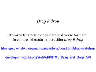 Dr.SabinBuragaprofs.info.uaic.ro/~busaco
Drag & drop
stocarea fragmentelor de date în diverse formate,
în vederea efectuării operațiilor drag & drop
html.spec.whatwg.org/multipage/interaction.html#drag-and-drop
developer.mozilla.org/Web/API/HTML_Drag_and_Drop_API
 