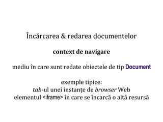 Dr.SabinBuragaprofs.info.uaic.ro/~busaco
Încărcarea & redarea documentelor
context de navigare
mediu în care sunt redate obiectele de tip Document
exemple tipice:
tab-ul unei instanțe de browser Web
elementul <iframe> în care se încarcă o altă resursă
 