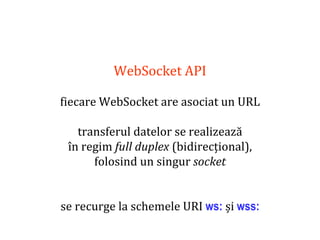 Dr.SabinBuragaprofs.info.uaic.ro/~busaco
WebSocket API
fiecare WebSocket are asociat un URL
transferul datelor se realizează
în regim full duplex (bidirecțional),
folosind un singur socket
se recurge la schemele URI ws: și wss:
 