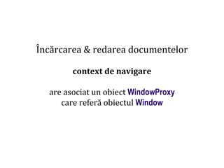 Dr.SabinBuragaprofs.info.uaic.ro/~busaco
Încărcarea & redarea documentelor
context de navigare
are asociat un obiect WindowProxy
care referă obiectul Window
 