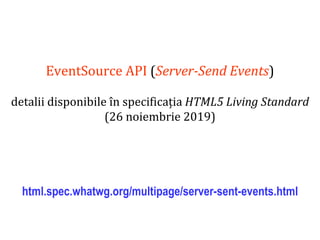 Dr.SabinBuragaprofs.info.uaic.ro/~busaco
EventSource API (Server-Send Events)
detalii disponibile în specificația HTML5 Living Standard
(26 noiembrie 2019)
html.spec.whatwg.org/multipage/server-sent-events.html
 