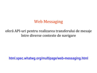 Dr.SabinBuragaprofs.info.uaic.ro/~busaco
Web Messaging
oferă API-uri pentru realizarea transferului de mesaje
între diverse contexte de navigare
html.spec.whatwg.org/multipage/web-messaging.html
 
