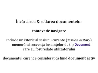 Dr.SabinBuragaprofs.info.uaic.ro/~busaco
Încărcarea & redarea documentelor
context de navigare
include un istoric al sesiunii curente (session history)
memorând secvența instanțelor de tip Document
care au fost redate utilizatorului
documentul curent e considerat ca fiind document activ
 