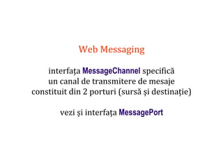 Dr.SabinBuragaprofs.info.uaic.ro/~busaco
Web Messaging
interfața MessageChannel specifică
un canal de transmitere de mesaje
constituit din 2 porturi (sursă și destinație)
vezi și interfața MessagePort
 
