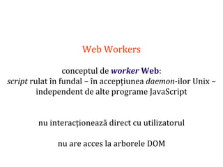 Dr.SabinBuragaprofs.info.uaic.ro/~busaco
Web Workers
conceptul de worker Web:
script rulat în fundal – în accepțiunea daemon-ilor Unix –
independent de alte programe JavaScript
nu interacționează direct cu utilizatorul
nu are acces la arborele DOM
 