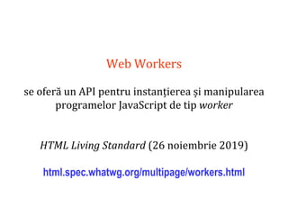 Dr.SabinBuragaprofs.info.uaic.ro/~busaco
Web Workers
se oferă un API pentru instanțierea și manipularea
programelor JavaScript de tip worker
HTML Living Standard (26 noiembrie 2019)
html.spec.whatwg.org/multipage/workers.html
 
