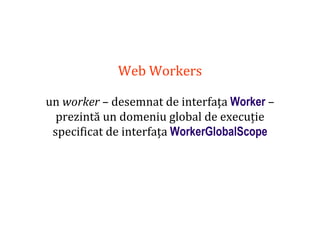 Dr.SabinBuragaprofs.info.uaic.ro/~busaco
Web Workers
un worker – desemnat de interfața Worker –
prezintă un domeniu global de execuție
specificat de interfața WorkerGlobalScope
 