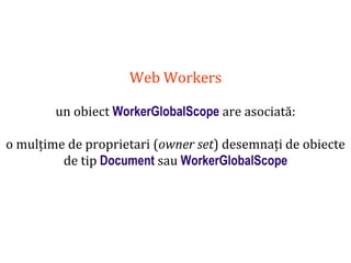 Dr.SabinBuragaprofs.info.uaic.ro/~busaco
Web Workers
un obiect WorkerGlobalScope are asociată:
o mulțime de proprietari (owner set) desemnați de obiecte
de tip Document sau WorkerGlobalScope
 