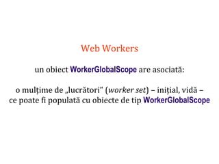 Dr.SabinBuragaprofs.info.uaic.ro/~busaco
Web Workers
un obiect WorkerGlobalScope are asociată:
o mulțime de „lucrători” (worker set) – inițial, vidă –
ce poate fi populată cu obiecte de tip WorkerGlobalScope
 