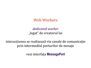 Dr.SabinBuragaprofs.info.uaic.ro/~busaco
Web Workers
dedicated worker
„legat” de creatorul lui
interacțiunea se realizează via canale de comunicație
prin intermediul porturilor de mesaje
vezi interfața MessagePort
 